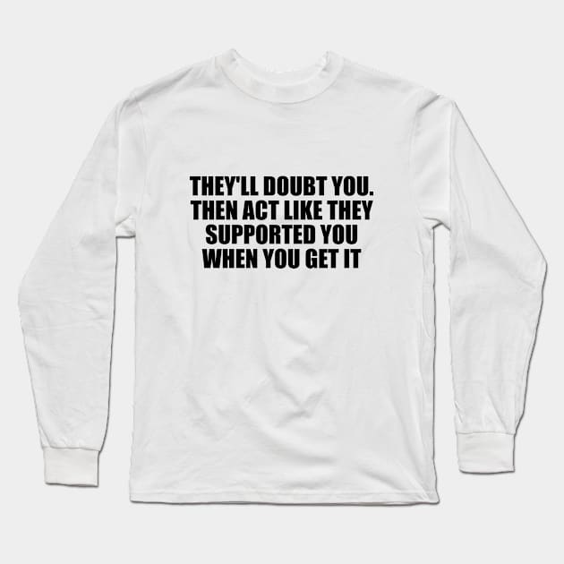 They'll doubt you. Then act like they supported you when you get it Long Sleeve T-Shirt by D1FF3R3NT